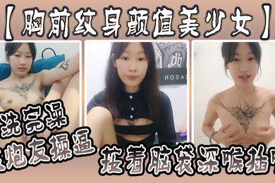 胸前纹身颜值美少女洗完澡被炮友操逼按着脑袋深喉插嘴多毛小骚逼自己坐上来动射的太快