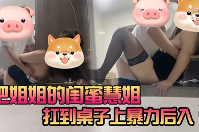 把姐姐的闺蜜慧姐扛到桌子上暴力后入光听她娇喘都能射慧姐也是很满足啊_告我说每次瞧瞧来千万别被我姐发现我俩关系