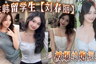 在韩留学生刘春丽被爆约炮视频留学生圈子真是乱出了国谁都不认识谁回了国干过啥谁也不知道