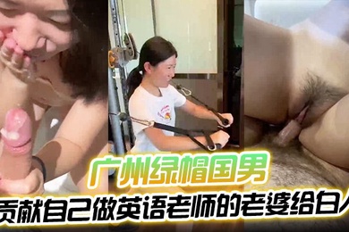 绿帽男史上最好看的一部片广州绿帽国男贡献自己做英语老师的老婆给白人