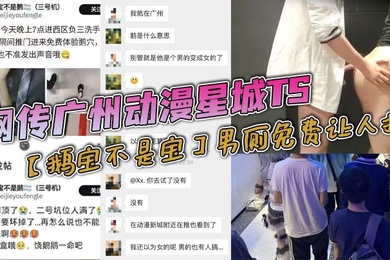 网传广州动漫星城TS鹅宝不是宝男厕免费让人操大量男人排着队去操属实离谱有知道内幕消息的