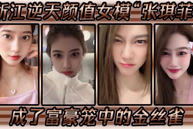 浙江逆天颜值女模张琪菲成了富豪笼中的金丝雀兢兢业业的吃鸡巴
