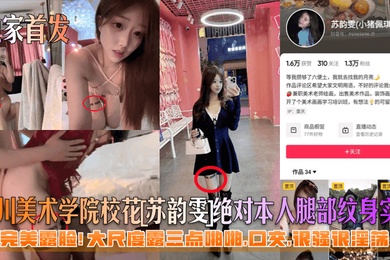 独家首发四川美术学院校花苏韵雯绝对本人腿部纹身实锤完美露脸大尺度露三点啪啪口交很骚很淫荡