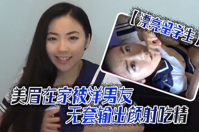 漂亮留学生美眉吃鸡啪啪啊啊轻点轻点慢一点在家被洋男友无套输出颜射吃精