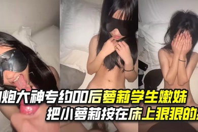 约炮大神专约00后萝莉学生嫩妹，把小萝莉按在床上狠狠的操，对白清晰，叫声好听！