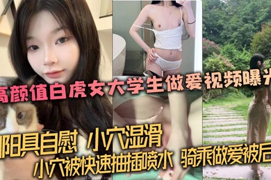 【泄密流出】高颜值白虎女大学生做爱视频曝光，用阳具自慰，小穴湿滑。小穴被快速抽插喷水，骑乘做爱被后入！