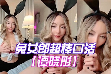 谭晓彤兔女郎超棒口活深喉_乳交射满胸