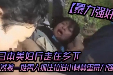 暴力强奸日本美妇行走在乡下突然被一堆男人抓住拉进小树林里暴力强奸_可怜的女人被一群大汉疯狂的强奸