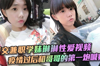 援交兼职学妹琳琳性爱视频 疫情过后和哥哥的第一炮喊疼