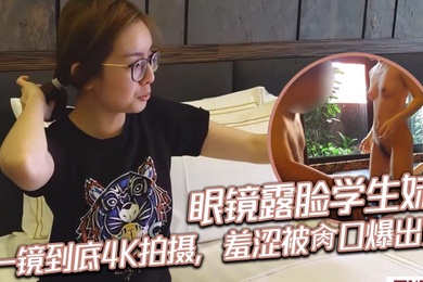 眼镜露脸学生妹，一镜到底4K拍摄，羞涩被肏口爆出货