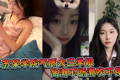 江苏某学院气质大三学姐！高潮不断潮吹不停，这才是高质量的性爱，这才是性爱的真谛啊！