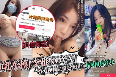 抖音网红巨乳车模李雅nova性爱视频完整版流出片尾附抖音号