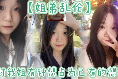 【姐弟乱伦】姐姐提着行李箱搬来和我暂住的时候，我竟然也有了那种冲动的想法。我姐长得漂亮，所以从小我就对我姐有种想占为己有的想法。现在机会有了