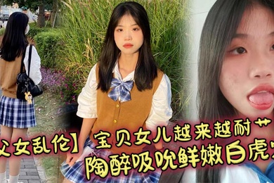 【父女乱伦】宝贝女儿越来越耐艹了 陶醉吸吮鲜嫩白虎穴 娇小身躯春心荡漾 狠狠爆肏小穴滚烫榨精
