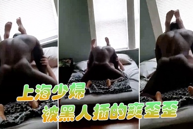 上海少妇被黑人插的爽歪歪
