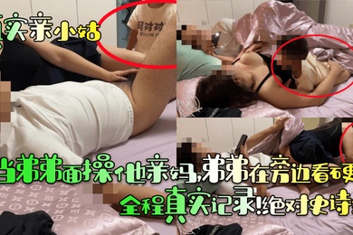 【真实亲小姑】当弟弟面操他亲妈，弟弟在旁边看硬了！全程真实记录！绝对史诗级！