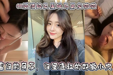 00后清纯反差婊与男友啪啪，正面胸推舌舔口交，然后被骑乘深喉口交。雪白的身子，白里透红的粉嫩小穴被快