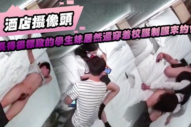 酒店摄像头长得很标致的学生妹居然还穿着校服制服来约会