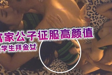 富家公子征服高颜值可爱气质大学生拜金女身材性感爆操嫩穴的娇喘低吟很诱人