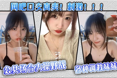 【网吧口交真爽！刺激！！！】公共场合大操野战，各种调教妹妹