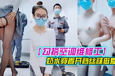 勾搭空调维修工对白精彩有趣的新婚少妇摸几下逼逼奶子就出奶水穿着开裆丝袜做爱