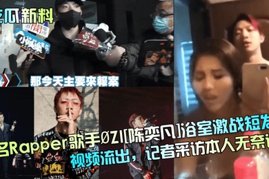 吃瓜新料知名Rapper歌手.ZI陈奕凡浴室激战短发妹视频流出记者采访本人无奈认