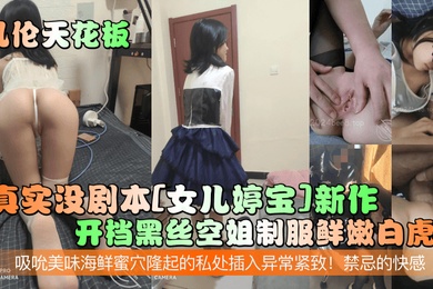 乱伦天花板真实没剧本女儿婷宝新作开档黑丝空姐制服鲜嫩白虎吸吮美味海鲜蜜穴隆起的私处插入异常紧致禁忌的快感