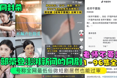 全网封杀首部荣登澎湃新闻的网剧老师不要跑1-96集全集号称全网最低俗微短剧居然也能过审