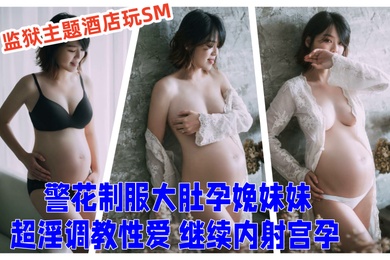 超顶乱伦大神妹妹的第一次给了我监狱主题酒店玩SM警花制服大肚孕娩妹妹超淫调教性爱继续内射宫孕