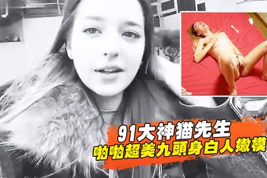 91大神猫先生啪啪超美九头身白人嫩模舔穴舔鸡巴后入超威猛速度操的白妞嗷嗷叫