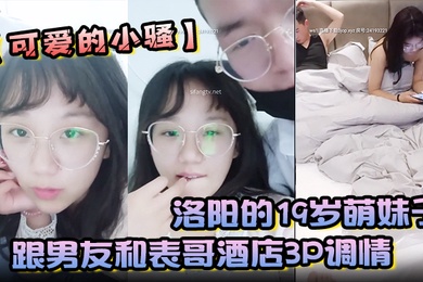 洛阳的19岁萌妹子可爱的小骚跟男友和表哥酒店3P调情