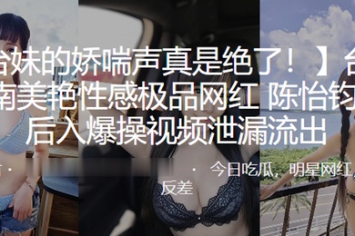 美艳性感极品网红陈怡钧被后入爆操视频泄漏流出