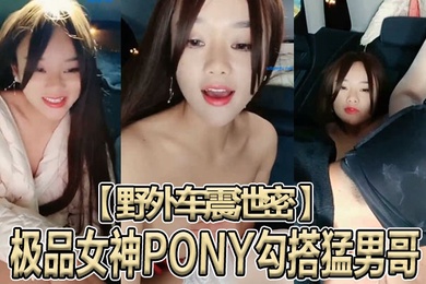 野外车震泄密极品女神PONY勾搭猛男哥无套骑乘顶操中国红女神被大J8猛操苦不堪言没忍住内射