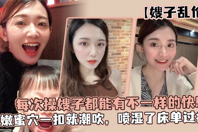 嫂子乱伦每次操嫂子都能有不一样的快感真是太幸福了湿嫩蜜穴一扣就潮吹喷湿了床单过瘾