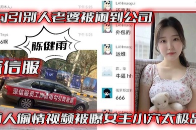 深信服陈健雨勾引别人老婆被闹到公司两人偷情视频被曝女主小穴太极品