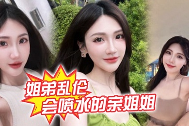 姐弟乱伦会喷水的亲姐姐精彩记录一线天嫩鲍姐姐全天强制潮喷上面插嘴炮机插逼绝了