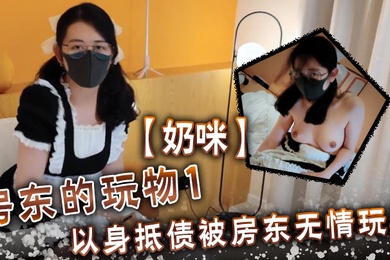 奶咪房東的玩物1以身抵債被房東無情玩弄