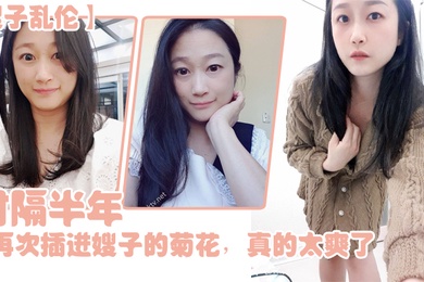 嫂子乱伦时隔半年今天再次插进嫂子的菊花真的太爽了伴随着每一次的抽插我都能感受到嫂子慢慢的爱真的太舒服了