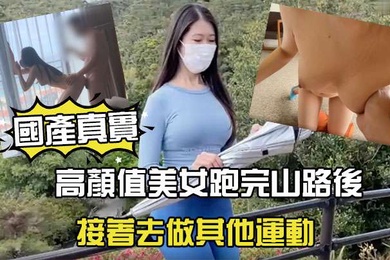 國產劇情高顏值美女跑完山路後接著去做其他運動
