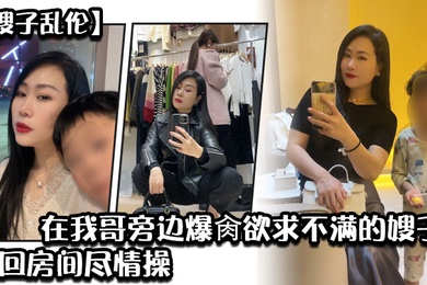 嫂子乱伦炸裂时刻_在我哥旁边爆肏欲求不满的嫂子贼刺激带回房间尽情操内射怼精