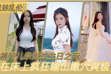 姐弟乱伦趁模特儿亲姐过生日之际买一套婚纱让她穿上美腿丝袜白色婚纱在床上疯狂输出嫩穴爽极了