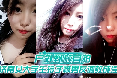 户外野战自拍济南女大学生玲子被男友调教成淫娃的自拍视图露出野战公交车上口交极度反差