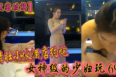 黑客破解精壮小伙酒店约炮女神级的少妇玩69啪啪啪
