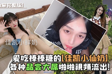 独家完整版爱吃棒棒糖的佳凯小仙奶各种品尝大屌啪啪视频流出