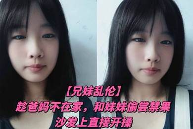 【兄妹乱伦】趁爸妈不在家，和妹妹偷尝禁果，沙发上直接开操