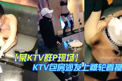 某KTV群P现场娇嫩小美女换装女仆装玩制服诱惑KTV包房沙发上被轮着操场面淫乱刺激