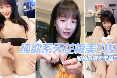 纯欲系天花板美少女脱掉内裤无毛骚穴掰开小穴超紧致