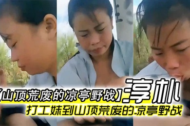 山顶荒废的凉亭野战全民直播时代农民工兄弟带着样子淳朴的打工妹到山顶荒废的凉亭野战