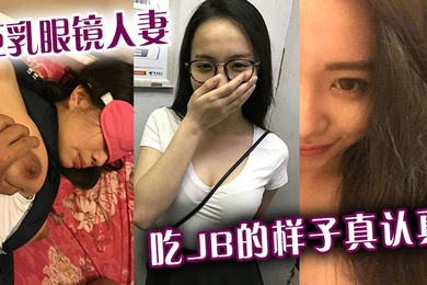 巨乳眼镜人妻吃jb的样子真认真还是小少妇有味道