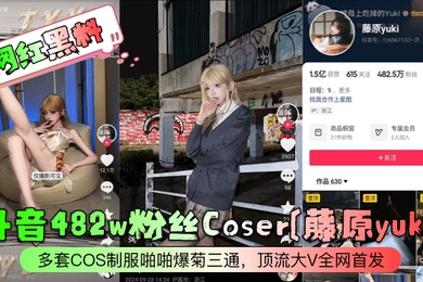 网红黑料抖音482w粉丝Coser藤原yuki多套COS制服啪啪爆菊三通顶流大V全网首发